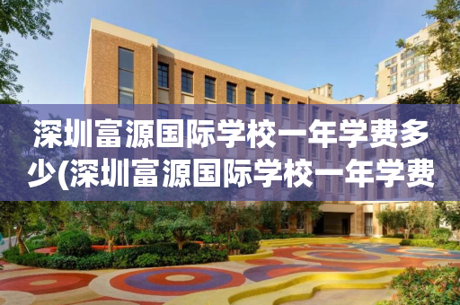 深圳富源国际学校一年学费多少(深圳富源国际学校一年学费多少啊)