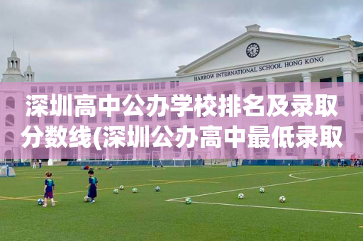 深圳高中公办学校排名及录取分数线(深圳公办高中最低录取分数线2021)