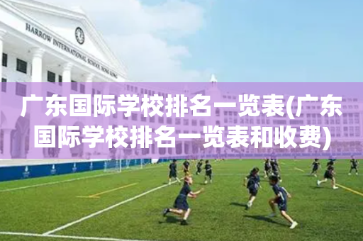 广东国际学校排名一览表(广东国际学校排名一览表和收费)