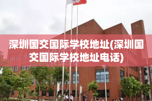 深圳国交国际学校地址(深圳国交国际学校地址电话)