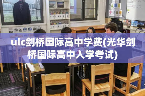 ulc剑桥国际高中学费(光华剑桥国际高中入学考试)