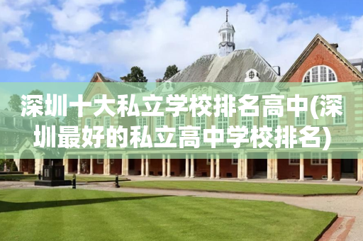 深圳十大私立学校排名高中(深圳最好的私立高中学校排名)