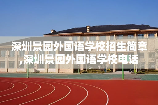 深圳景园外国语学校招生简章,深圳景园外国语学校电话