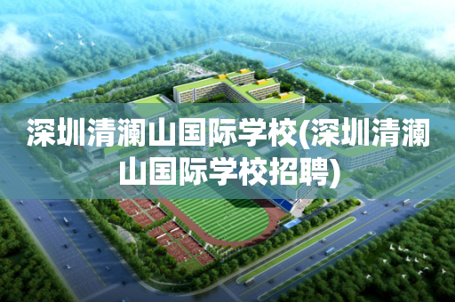 深圳清澜山国际学校(深圳清澜山国际学校招聘)