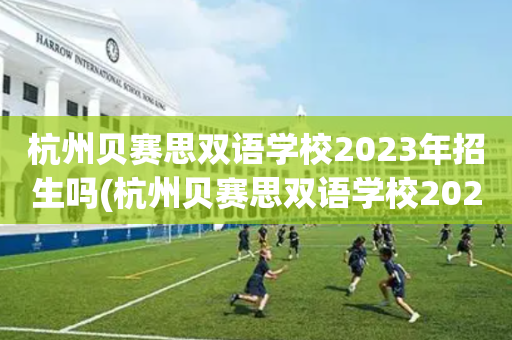 杭州贝赛思双语学校2023年招生吗(杭州贝赛思双语学校2023年招生吗初中)