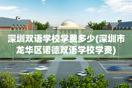 深圳双语学校学费多少(深圳市龙华区诺德双语学校学费)