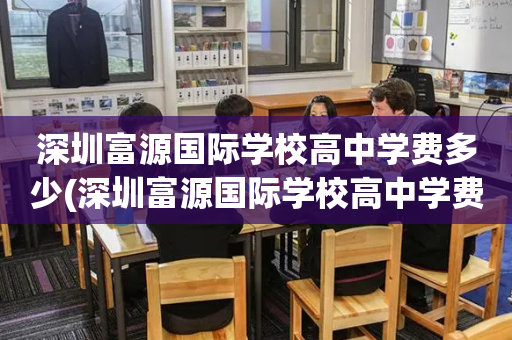 深圳富源国际学校高中学费多少(深圳富源国际学校高中学费多少一年)