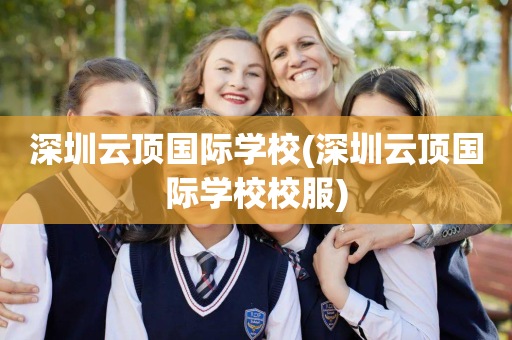 深圳云顶国际学校(深圳云顶国际学校校服)