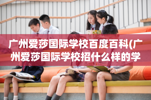 广州爱莎国际学校百度百科(广州爱莎国际学校招什么样的学生)