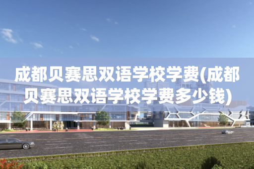成都贝赛思双语学校学费(成都贝赛思双语学校学费多少钱)