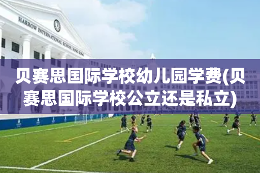 贝赛思国际学校幼儿园学费(贝赛思国际学校公立还是私立)