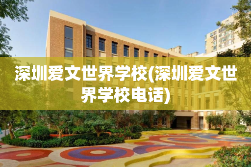 深圳爱文世界学校(深圳爱文世界学校电话)