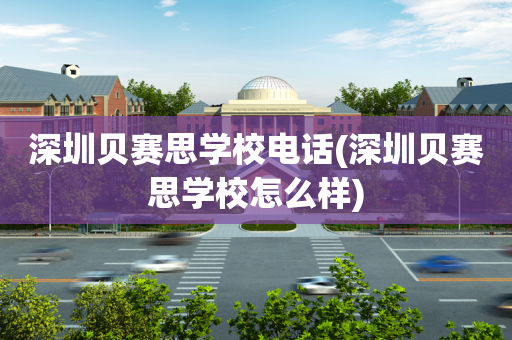 深圳贝赛思学校电话(深圳贝赛思学校怎么样)