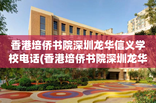 香港培侨书院深圳龙华信义学校电话(香港培侨书院深圳龙华信义学校报名电话)