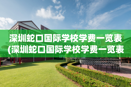 深圳蛇口国际学校学费一览表(深圳蛇口国际学校学费一览表最新)