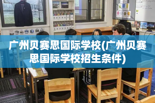 广州贝赛思国际学校(广州贝赛思国际学校招生条件)