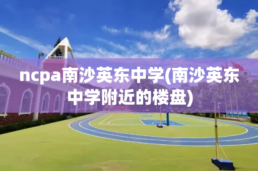 ncpa南沙英东中学(南沙英东中学附近的楼盘)