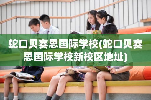 蛇口贝赛思国际学校(蛇口贝赛思国际学校新校区地址)