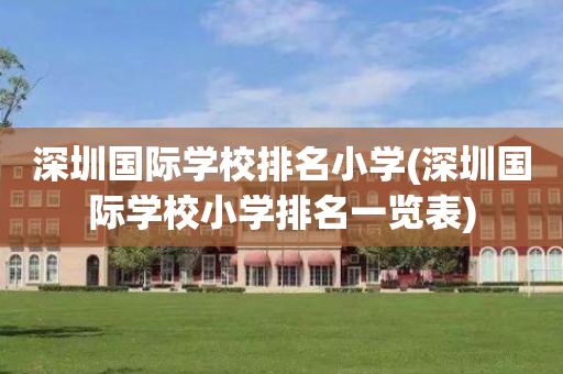 深圳国际学校排名小学(深圳国际学校小学排名一览表)