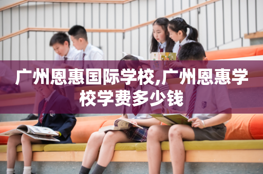 广州恩惠国际学校,广州恩惠学校学费多少钱