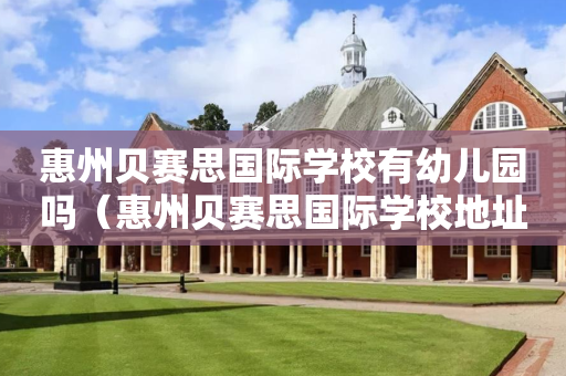 惠州贝赛思国际学校有幼儿园吗（惠州贝赛思国际学校地址）