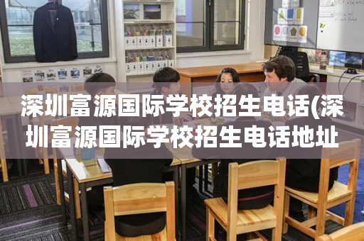 深圳富源国际学校招生电话(深圳富源国际学校招生电话地址)