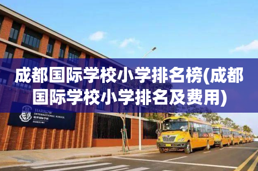 成都国际学校小学排名榜(成都国际学校小学排名及费用)