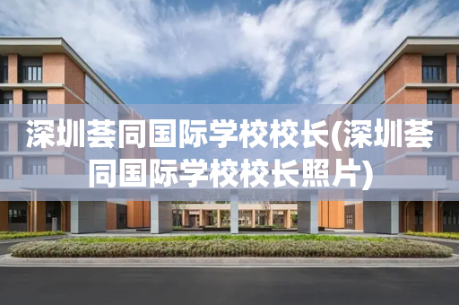 深圳荟同国际学校校长(深圳荟同国际学校校长照片)