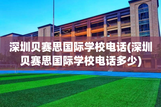 深圳贝赛思国际学校电话(深圳贝赛思国际学校电话多少)