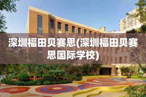 深圳福田贝赛思(深圳福田贝赛思国际学校)