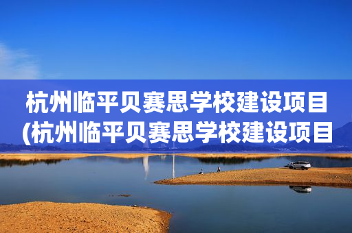 杭州临平贝赛思学校建设项目(杭州临平贝赛思学校建设项目有哪些)