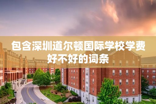 包含深圳道尔顿国际学校学费好不好的词条