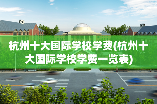 杭州十大国际学校学费(杭州十大国际学校学费一览表)