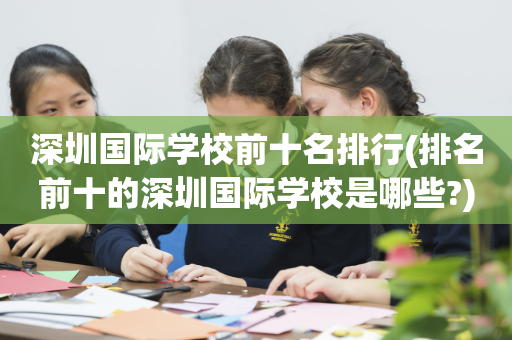 深圳国际学校前十名排行(排名前十的深圳国际学校是哪些?)