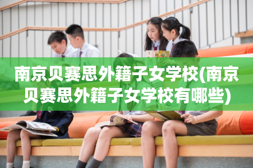 南京贝赛思外籍子女学校(南京贝赛思外籍子女学校有哪些)