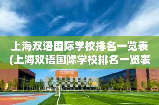 上海双语国际学校排名一览表(上海双语国际学校排名一览表上海虹口区91号地块在哪)