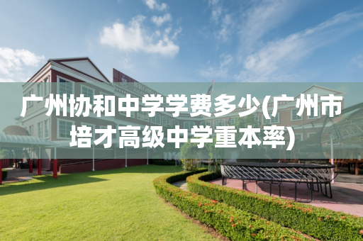 广州协和中学学费多少(广州市培才高级中学重本率)