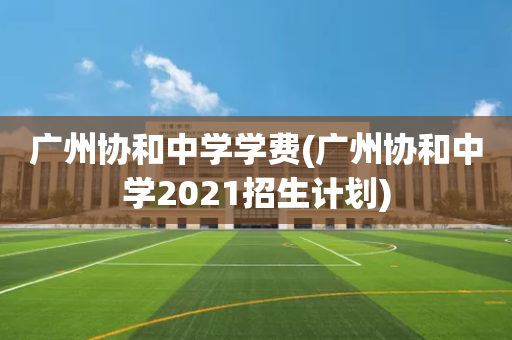 广州协和中学学费(广州协和中学2021招生计划)