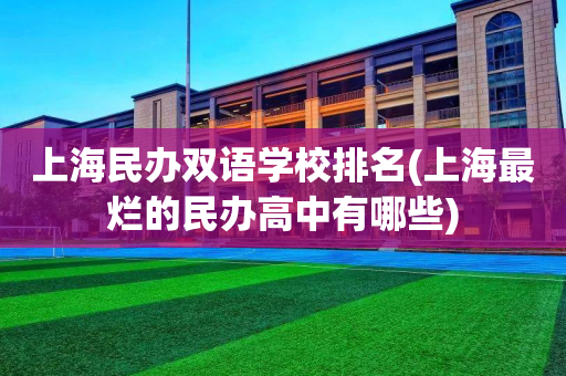 上海民办双语学校排名(上海最烂的民办高中有哪些)