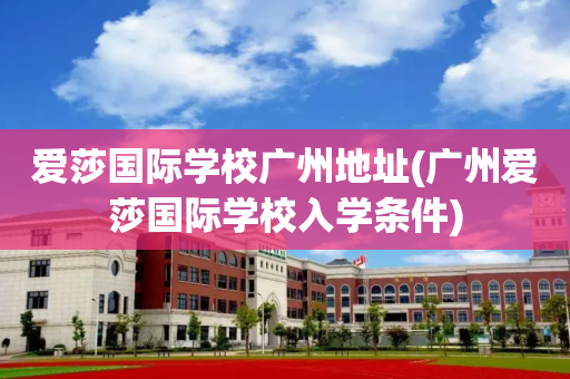 爱莎国际学校广州地址(广州爱莎国际学校入学条件)