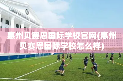 惠州贝赛思国际学校官网(惠州贝赛思国际学校怎么样)