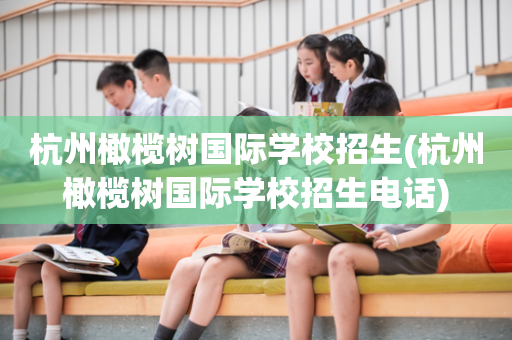 杭州橄榄树国际学校招生(杭州橄榄树国际学校招生电话)