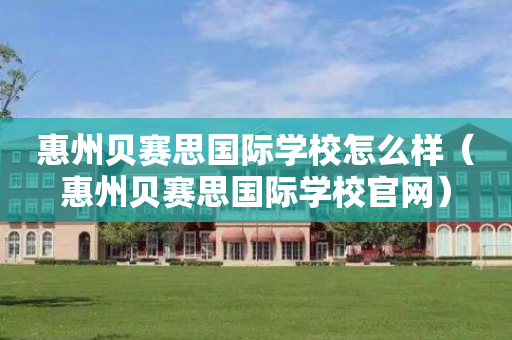 惠州贝赛思国际学校怎么样（惠州贝赛思国际学校官网）