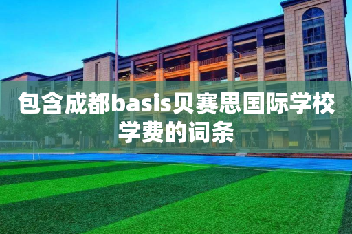 包含成都basis贝赛思国际学校学费的词条