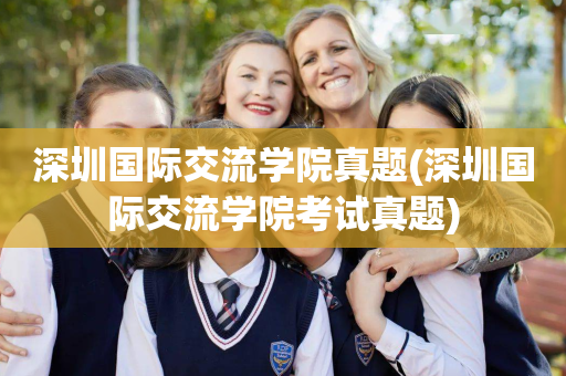 深圳国际交流学院真题(深圳国际交流学院考试真题)