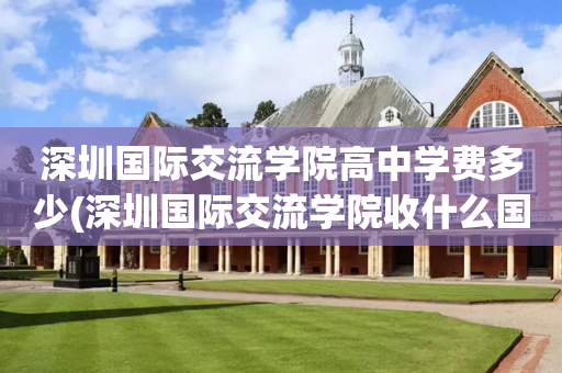 深圳国际交流学院高中学费多少(深圳国际交流学院收什么国籍的学生)