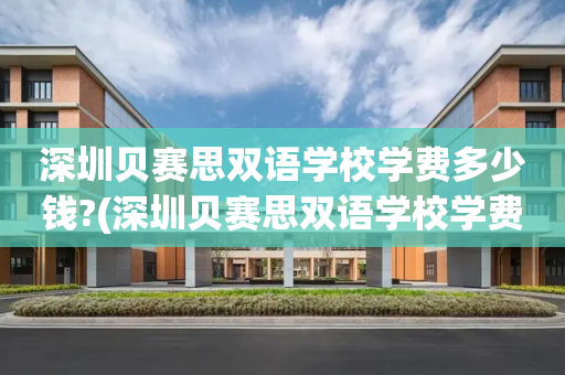 深圳贝赛思双语学校学费多少钱?(深圳贝赛思双语学校学费多少钱一学期)