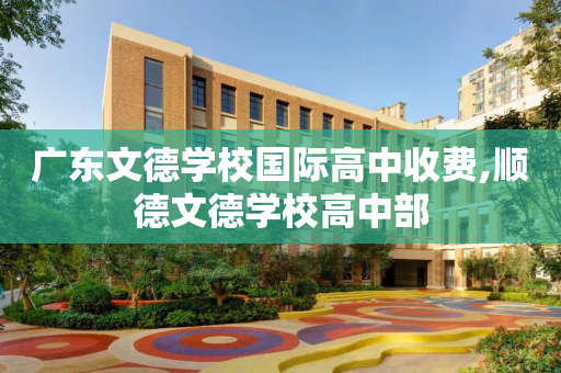 广东文德学校国际高中收费,顺德文德学校高中部