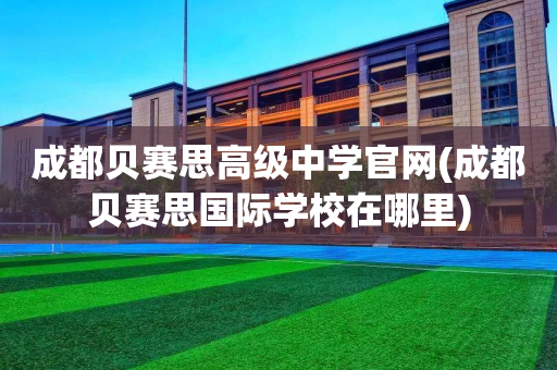 成都贝赛思高级中学官网(成都贝赛思国际学校在哪里)