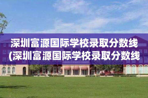 深圳富源国际学校录取分数线(深圳富源国际学校录取分数线是多少)